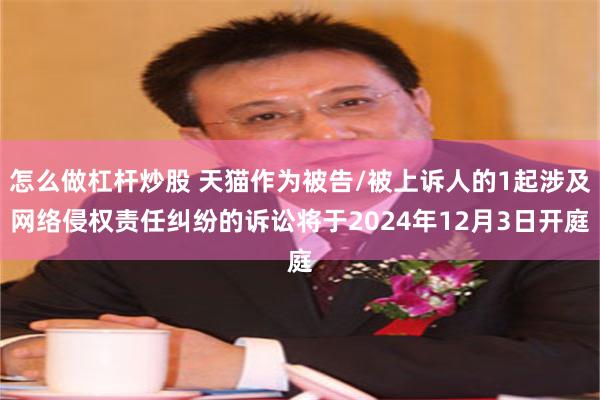 怎么做杠杆炒股 天猫作为被告/被上诉人的1起涉及网络侵权责任纠纷的诉讼将于2024年12月3日开庭