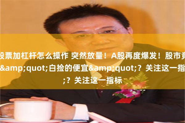 股票加杠杆怎么操作 突然放量！A股再度爆发！股市竟有"白捡的便宜"？关注这一指标
