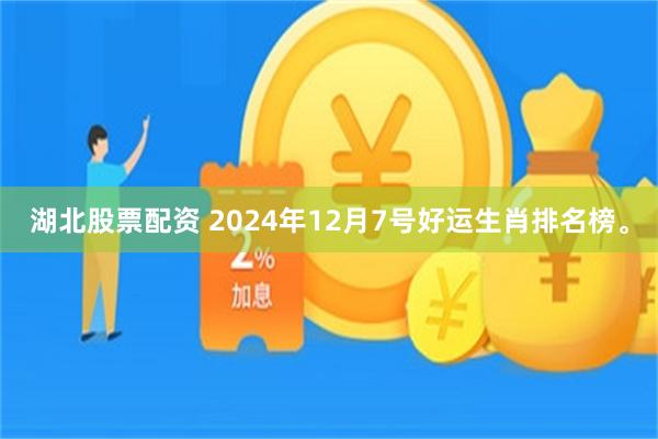 湖北股票配资 2024年12月7号好运生肖排名榜。