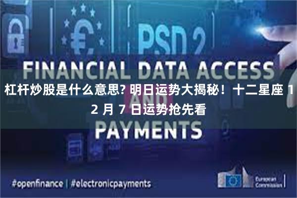 杠杆炒股是什么意思? 明日运势大揭秘！十二星座 12 月 7 日运势抢先看