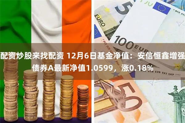 配资炒股来找配资 12月6日基金净值：安信恒鑫增强债券A最新净值1.0599，涨0.18%