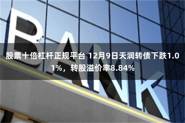 股票十倍杠杆正规平台 12月9日天润转债下跌1.01%，转股溢价率8.84%
