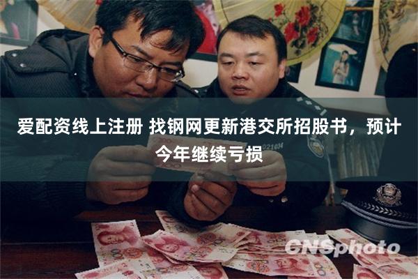 爱配资线上注册 找钢网更新港交所招股书，预计今年继续亏损