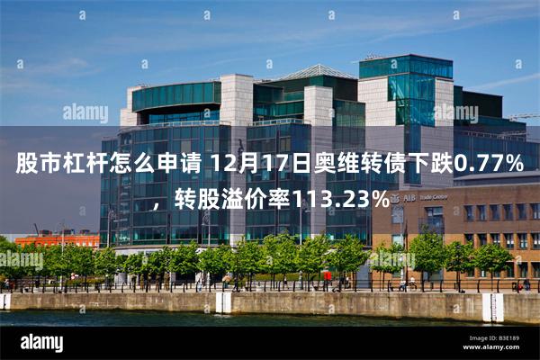 股市杠杆怎么申请 12月17日奥维转债下跌0.77%，转股溢价率113.23%