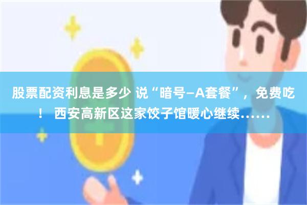 股票配资利息是多少 说“暗号—A套餐”，免费吃！ 西安高新区这家饺子馆暖心继续……