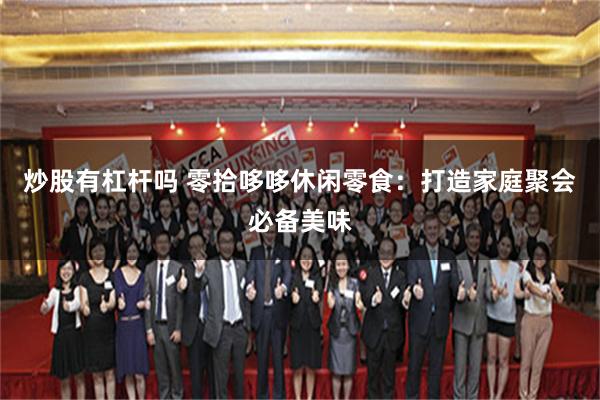 炒股有杠杆吗 零拾哆哆休闲零食：打造家庭聚会必备美味