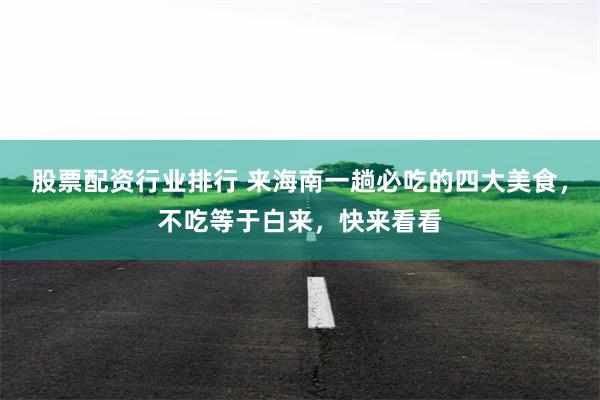 股票配资行业排行 来海南一趟必吃的四大美食,不吃等于白来,快来看看
