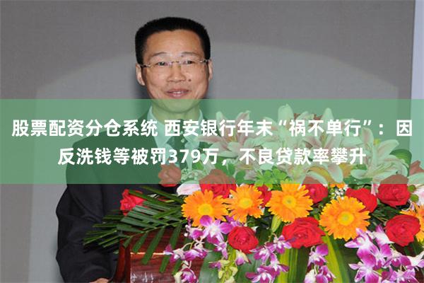 股票配资分仓系统 西安银行年末“祸不单行”：因反洗钱等被罚379万，不良贷款率攀升