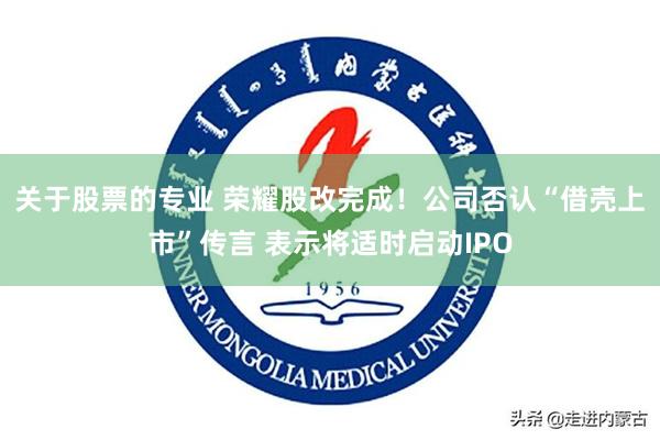关于股票的专业 荣耀股改完成！公司否认“借壳上市”传言 表示将适时启动IPO