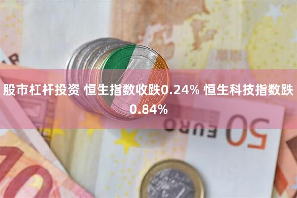 股市杠杆投资 恒生指数收跌0.24% 恒生科技指数跌0.84%