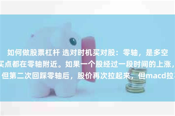 如何做股票杠杆 选对时机买对股：零轴，是多空分界线。所有的卖点和买点都在零轴附近。如果一个股经过一段时间的上涨，两次回踩零轴，但第二次回踩零轴后，股价再次拉起来，但macd拉不起来了，就在零轴附近，这个时候可能...