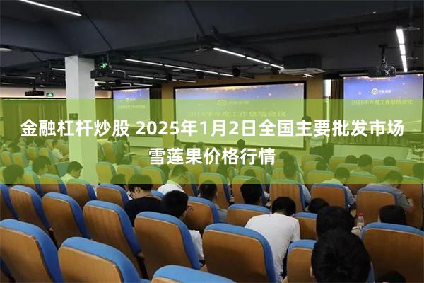 金融杠杆炒股 2025年1月2日全国主要批发市场雪莲果价格行情