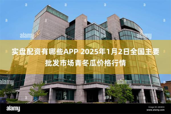 实盘配资有哪些APP 2025年1月2日全国主要批发市场青冬瓜价格行情
