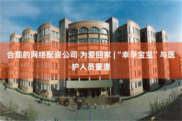合规的网络配资公司 为爱回家 |“幸孕宝宝”与医护人员重逢