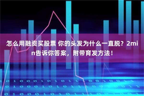 怎么用融资买股票 你的头发为什么一直脱？2min告诉你答案，附带育发方法！