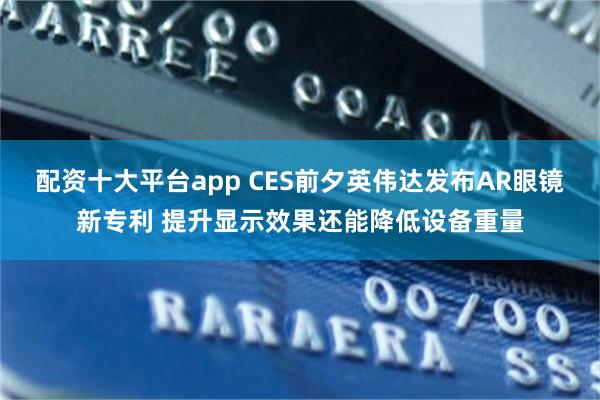 配资十大平台app CES前夕英伟达发布AR眼镜新专利 提升显示效果还能降低设备重量