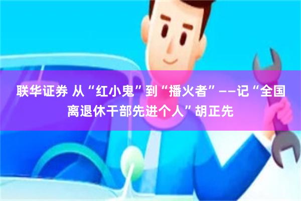 联华证券 从“红小鬼”到“播火者”——记“全国离退休干部先进个人”胡正先