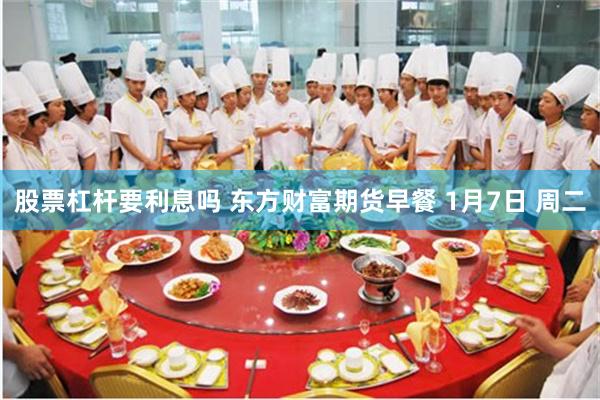 股票杠杆要利息吗 东方财富期货早餐 1月7日 周二