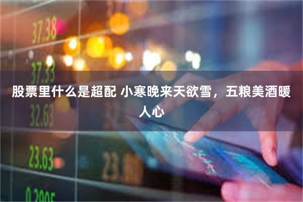 股票里什么是超配 小寒晚来天欲雪，五粮美酒暖人心