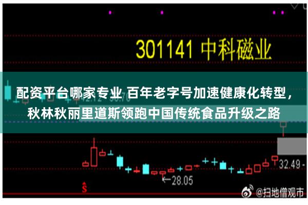 配资平台哪家专业 百年老字号加速健康化转型，秋林秋丽里道斯领跑中国传统食品升级之路