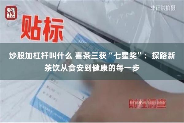 炒股加杠杆叫什么 喜茶三获“七星奖”：探路新茶饮从食安到健康的每一步