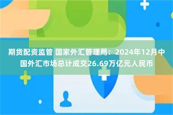 期货配资监管 国家外汇管理局：2024年12月中国外汇市场总计成交26.69万亿元人民币