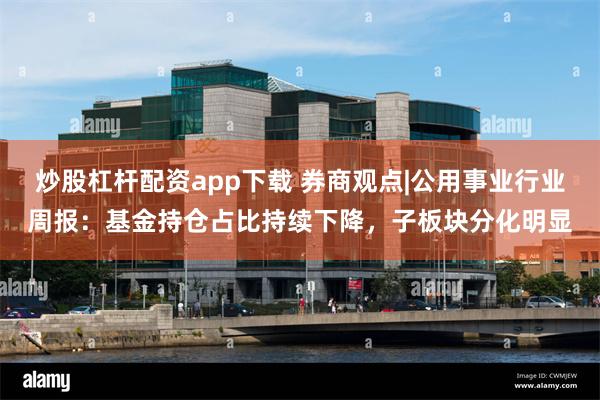 炒股杠杆配资app下载 券商观点|公用事业行业周报：基金持仓占比持续下降，子板块分化明显