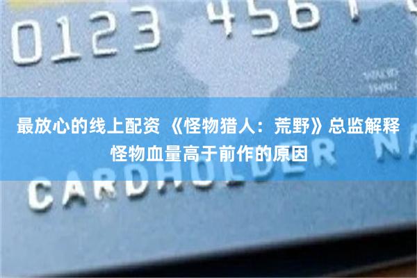 最放心的线上配资 《怪物猎人：荒野》总监解释怪物血量高于前作的原因