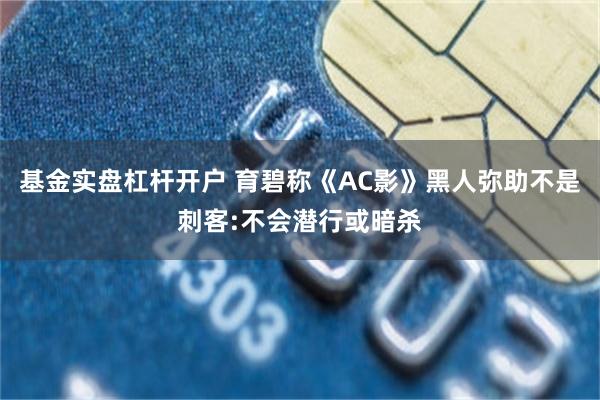 基金实盘杠杆开户 育碧称《AC影》黑人弥助不是刺客:不会潜行或暗杀