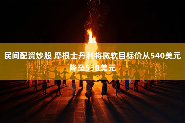 民间配资炒股 摩根士丹利将微软目标价从540美元降至530美元