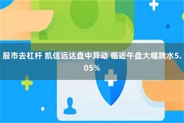 股市去杠杆 凯信远达盘中异动 临近午盘大幅跳水5.05%