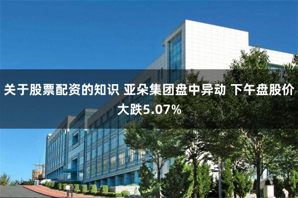 关于股票配资的知识 亚朵集团盘中异动 下午盘股价大跌5.07%