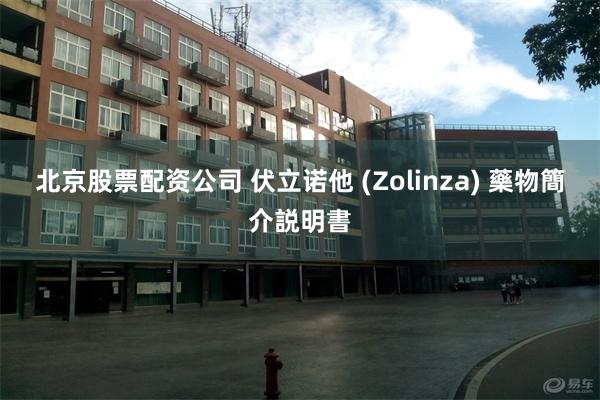 北京股票配资公司 伏立诺他 (Zolinza) 藥物簡介説明書