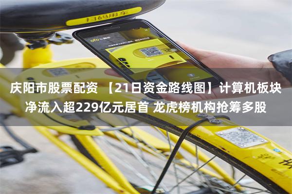庆阳市股票配资 【21日资金路线图】计算机板块净流入超229亿元居首 龙虎榜机构抢筹多股