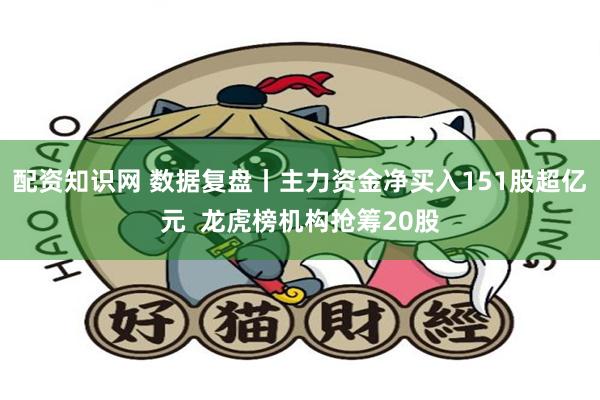 配资知识网 数据复盘丨主力资金净买入151股超亿元  龙虎榜机构抢筹20股