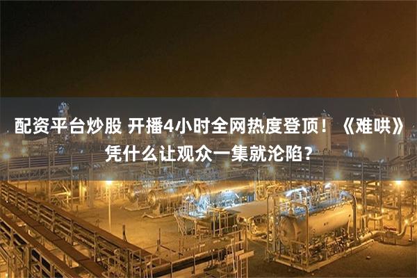 配资平台炒股 开播4小时全网热度登顶！《难哄》凭什么让观众一集就沦陷？