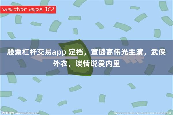 股票杠杆交易app 定档，宣璐高伟光主演，武侠外衣，谈情说爱内里