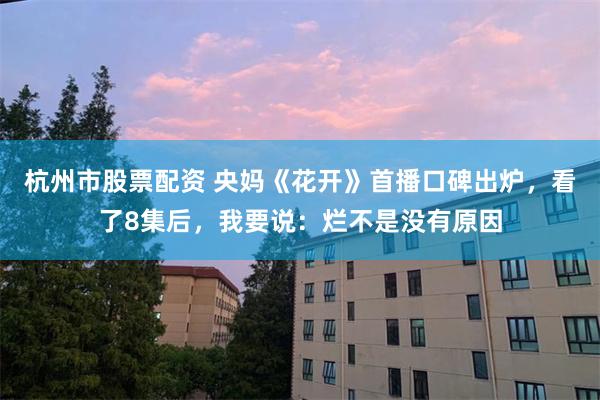 杭州市股票配资 央妈《花开》首播口碑出炉，看了8集后，我要说：烂不是没有原因