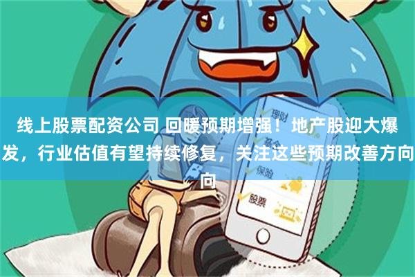 线上股票配资公司 回暖预期增强！地产股迎大爆发，行业估值有望持续修复，关注这些预期改善方向