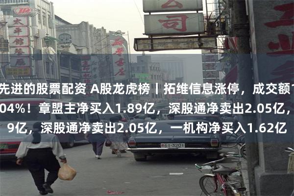 先进的股票配资 A股龙虎榜丨拓维信息涨停，成交额121.64亿换手率30.04%！章盟主净买入1.89亿，深股通净卖出2.05亿，一机构净买入1.62亿
