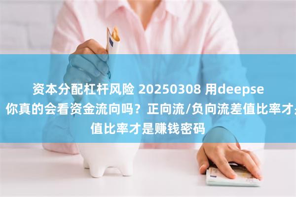 资本分配杠杆风险 20250308 用deepseek学量化：你真的会看资金流向吗？正向流/负向流差值比率才是赚钱密码