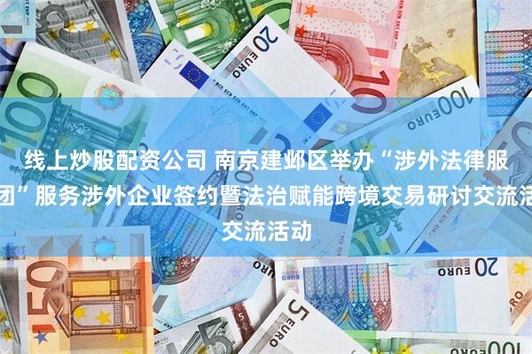 线上炒股配资公司 南京建邺区举办“涉外法律服务团”服务涉外企业签约暨法治赋能跨境交易研讨交流活动