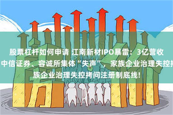 股票杠杆如何申请 江南新材IPO暴雷：3亿营收造假疑云背后，中信证券、容诚所集体“失声”，家族企业治理失控拷问注册制底线!