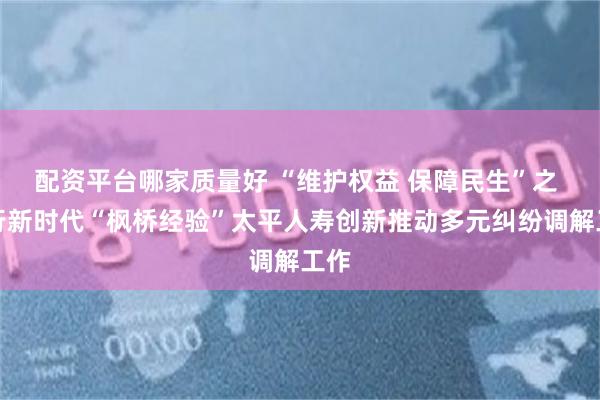 配资平台哪家质量好 “维护权益 保障民生”之 践行新时代“枫桥经验”太平人寿创新推动多元纠纷调解工作
