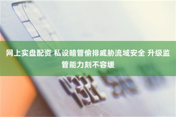 网上实盘配资 私设暗管偷排威胁流域安全 升级监管能力刻不容缓