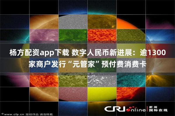 杨方配资app下载 数字人民币新进展：逾1300家商户发行“元管家”预付费消费卡