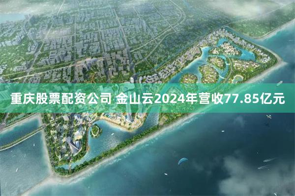 重庆股票配资公司 金山云2024年营收77.85亿元