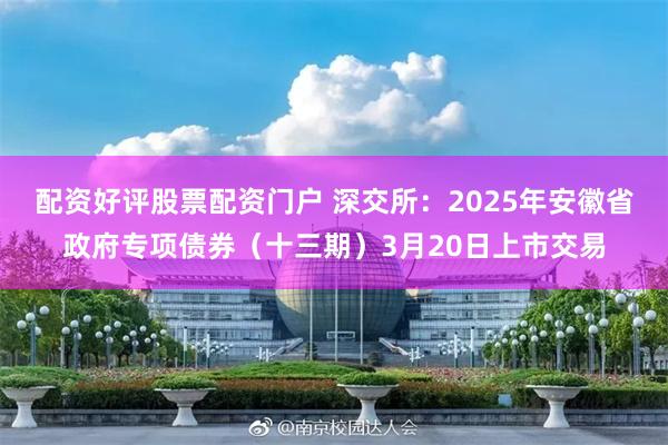 配资好评股票配资门户 深交所：2025年安徽省政府专项债券（十三期）3月20日上市交易