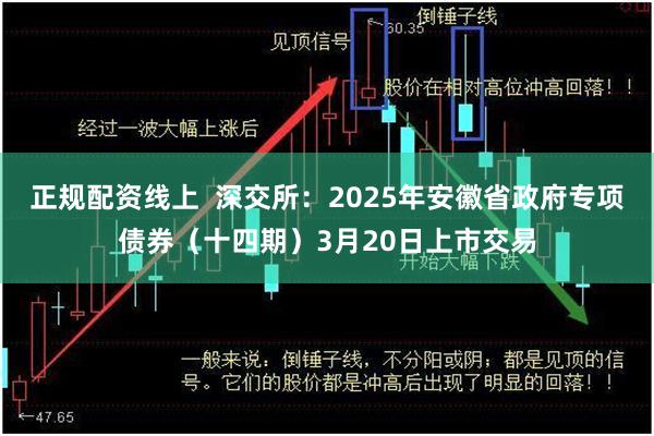 正规配资线上  深交所：2025年安徽省政府专项债券（十四期）3月20日上市交易