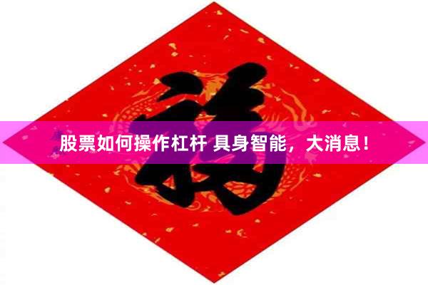 股票如何操作杠杆 具身智能，大消息！